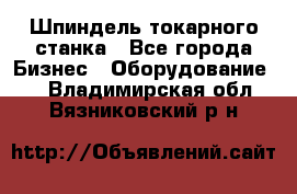 Шпиндель токарного станка - Все города Бизнес » Оборудование   . Владимирская обл.,Вязниковский р-н